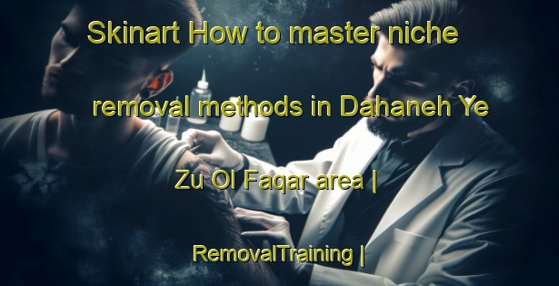 Skinart How to master niche removal methods in Dahaneh Ye Zu Ol Faqar area | RemovalTraining | RemovalClasses | SkinartTraining-Afghanistan